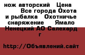 нож авторский › Цена ­ 2 500 - Все города Охота и рыбалка » Охотничье снаряжение   . Ямало-Ненецкий АО,Салехард г.